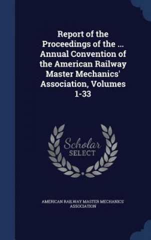 Report of the Proceedings of the ... Annual Convention of the American Railway Master Mechanics' Association, Volumes 1-33