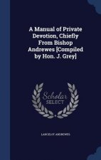 Manual of Private Devotion, Chiefly from Bishop Andrewes [Compiled by Hon. J. Grey]
