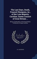 Last Days, Death, Funeral Obsequies, &C., of Her Late Majesty, Caroline, Queen Consort of Great Britain ...