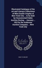 Illustrated Catalogue of the Art and Literary Collections of Miss Emilie Grigsby of New York City ... to Be Sold by Unrestricted Public Auction During