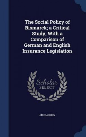 Social Policy of Bismarck; A Critical Study, with a Comparison of German and English Insurance Legislation