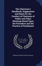 Chairman's Handbook, Suggestions and Rules for the Conduct of Chairmen of Public and Other Meetings Based Upon the Procedure and the Practice of Parli