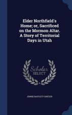 Elder Northfield's Home; Or, Sacrificed on the Mormon Altar. a Story of Territorial Days in Utah