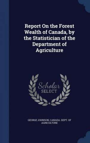 Report on the Forest Wealth of Canada, by the Statistician of the Department of Agriculture