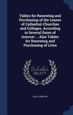 Tables for Renewing and Purchasing of the Leases of Cathedral-Churches and Colleges, According to Several Rates of Interest ... Also Tables for Renewi