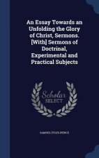 Essay Towards an Unfolding the Glory of Christ, Sermons. [With] Sermons of Doctrinal, Experimental and Practical Subjects