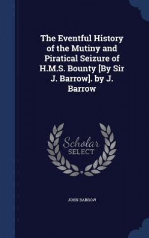 Eventful History of the Mutiny and Piratical Seizure of H.M.S. Bounty [By Sir J. Barrow]. by J. Barrow