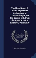 Homilies of S. John Chrysostom, Archbishop of Constantinople, on the Epistle of S. Paul the Apostle to the Hebrews, Volume 39