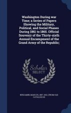 Washington During War Time; A Series of Papers Showing the Military, Political, and Social Phases During 1861 to 1865. Official Souvenir of the Thirty