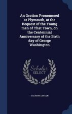 Oration Pronounced at Plymouth, at the Request of the Young Men of That Town, on the Centennial Anniversary of the Birth Day of George Washington