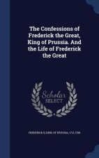 Confessions of Frederick the Great, King of Prussia. and the Life of Frederick the Great