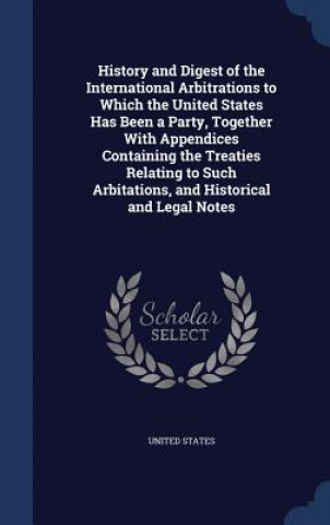 History and Digest of the International Arbitrations to Which the United States Has Been a Party, Together with Appendices Containing the Treaties Rel