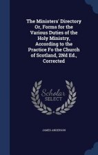 Ministers' Directory Or, Forms for the Various Duties of the Holy Ministry, According to the Practice Fo the Church of Scotland, 2nd Ed., Corrected