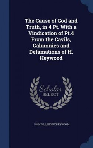 Cause of God and Truth, in 4 PT. with a Vindication of PT.4 from the Cavils, Calumnies and Defamations of H. Heywood