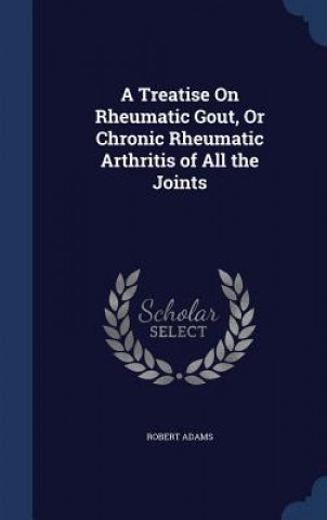 Treatise on Rheumatic Gout, or Chronic Rheumatic Arthritis of All the Joints