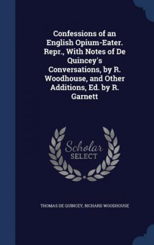 Confessions of an English Opium-Eater. Repr., with Notes of de Quincey's Conversations, by R. Woodhouse, and Other Additions, Ed. by R. Garnett