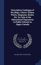 Descriptive Catalogue of the Maps, Charts, Globes, Prints, Diagrams, Books, Etc. for Sale at the Educational Depository to Public Schools in Upper Can