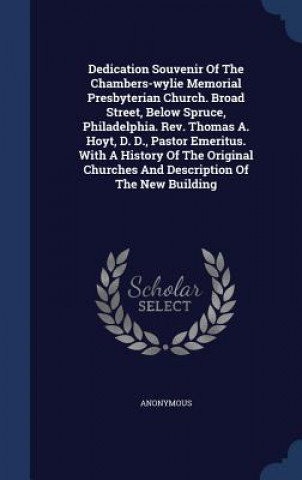 Dedication Souvenir of the Chambers-Wylie Memorial Presbyterian Church. Broad Street, Below Spruce, Philadelphia. REV. Thomas A. Hoyt, D. D., Pastor E