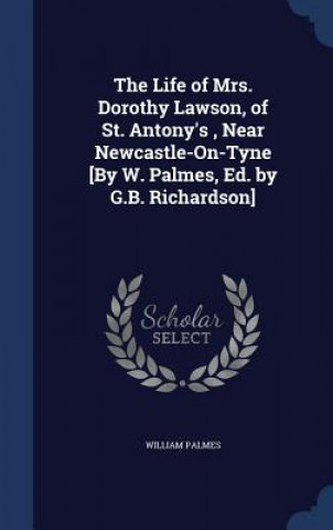 Life of Mrs. Dorothy Lawson, of St. Antony's, Near Newcastle-On-Tyne [By W. Palmes, Ed. by G.B. Richardson]