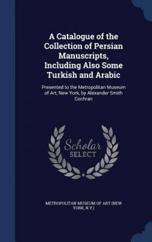 Catalogue of the Collection of Persian Manuscripts, Including Also Some Turkish and Arabic