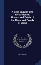 Brief Enquiry Into the Antiquity, Honour and Estate of the Name and Family of Wake