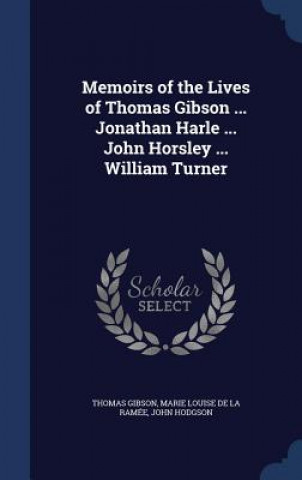Memoirs of the Lives of Thomas Gibson ... Jonathan Harle ... John Horsley ... William Turner