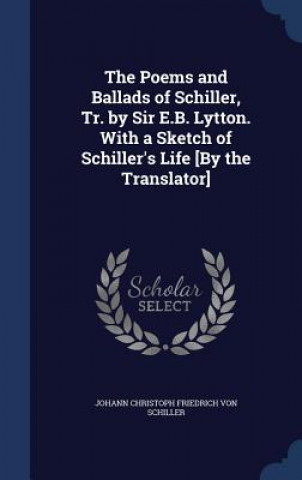 Poems and Ballads of Schiller, Tr. by Sir E.B. Lytton. with a Sketch of Schiller's Life [By the Translator]