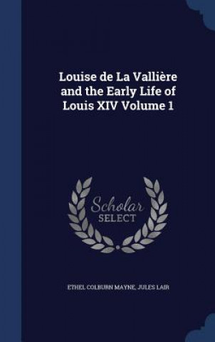 Louise de La Valliere and the Early Life of Louis XIV Volume 1