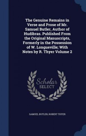 Genuine Remains in Verse and Prose of Mr. Samuel Butler, Author of Hudibras. Published from the Original Manuscripts, Formerly in the Possession of W.