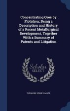 Concentrating Ores by Flotation; Being a Description and History of a Recent Metallurgical Development, Together with a Summary of Patents and Litigat