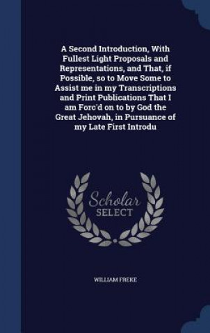 Second Introduction, with Fullest Light Proposals and Representations, and That, If Possible, So to Move Some to Assist Me in My Transcriptions and Pr