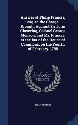 Answer of Philip Francis, Esq. to the Charge Brought Against Sir John Clavering, Colonel George Monson, and Mr. Francis, at the Bar of the House of Co