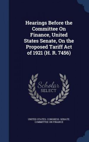 Hearings Before the Committee on Finance, United States Senate, on the Proposed Tariff Act of 1921 (H. R. 7456)