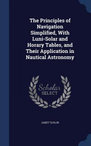 Principles of Navigation Simplified, with Luni-Solar and Horary Tables, and Their Application in Nautical Astronomy