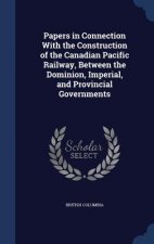 Papers in Connection with the Construction of the Canadian Pacific Railway, Between the Dominion, Imperial, and Provincial Governments
