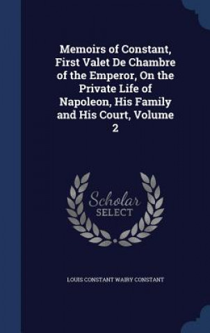 Memoirs of Constant, First Valet de Chambre of the Emperor, on the Private Life of Napoleon, His Family and His Court, Volume 2