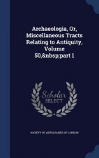 Archaeologia, Or, Miscellaneous Tracts Relating to Antiquity, Volume 50, Part 1