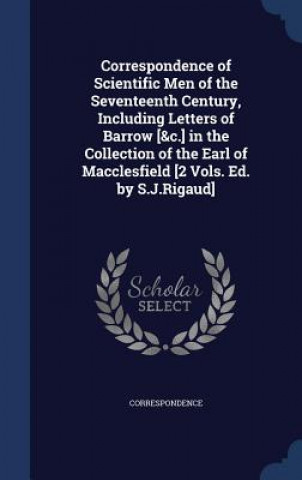 Correspondence of Scientific Men of the Seventeenth Century, Including Letters of Barrow [&C.] in the Collection of the Earl of Macclesfield [2 Vols.