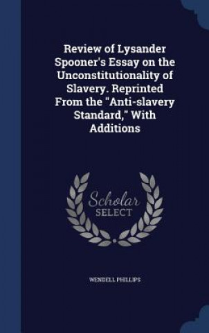 Review of Lysander Spooner's Essay on the Unconstitutionality of Slavery. Reprinted from the Anti-Slavery Standard, with Additions
