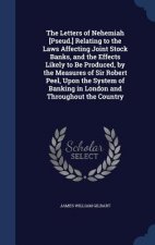 Letters of Nehemiah [Pseud.] Relating to the Laws Affecting Joint Stock Banks, and the Effects Likely to Be Produced, by the Measures of Sir Robert Pe