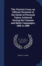 Victoria Cross, an Official Chronicle of the Deeds of Personal Valour Achieved During the Crimean and Baltic Campaigns, 1856 to 1880