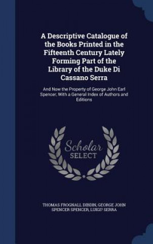 Descriptive Catalogue of the Books Printed in the Fifteenth Century Lately Forming Part of the Library of the Duke Di Cassano Serra