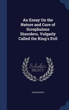 Essay on the Nature and Cure of Scrophulous Disorders, Vulgarly Called the King's Evil