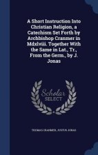 Short Instruction Into Christian Religion, a Catechism Set Forth by Archbishop Cranmer in MDXLVIII. Together with the Same in Lat., Tr., from the Germ