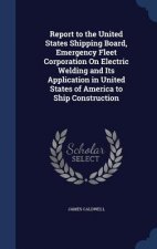 Report to the United States Shipping Board, Emergency Fleet Corporation on Electric Welding and Its Application in United States of America to Ship Co
