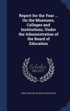 Report for the Year ... on the Museums, Colleges and Institutions, Under the Administration of the Board of Education