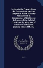 Letters to the Primate Upon the Gorham Case, and the Dangers to Which the Laity Are Exposed, in Consequence of the Recent Judgment of the Judicial Com