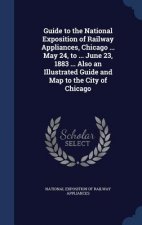 Guide to the National Exposition of Railway Appliances, Chicago ... May 24, to ... June 23, 1883 ... Also an Illustrated Guide and Map to the City of