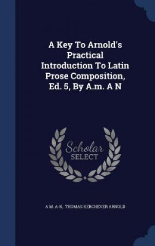 Key to Arnold's Practical Introduction to Latin Prose Composition, Ed. 5, by A.M. A N