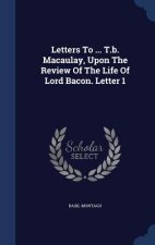 Letters to ... T.B. Macaulay, Upon the Review of the Life of Lord Bacon. Letter 1